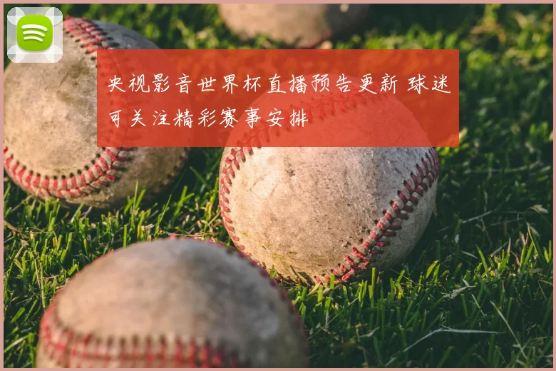 央视影音世界杯直播预告更新 球迷可关注精彩赛事安排