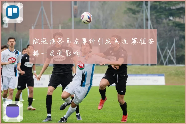 欧冠抽签乌龙事件引发关注 赛程安排一度受影响