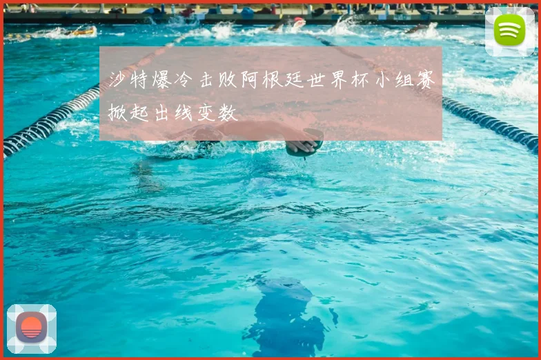沙特爆冷击败阿根廷世界杯小组赛掀起出线变数