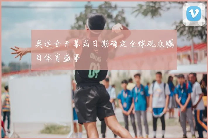 奥运会开幕式日期确定全球观众瞩目体育盛事