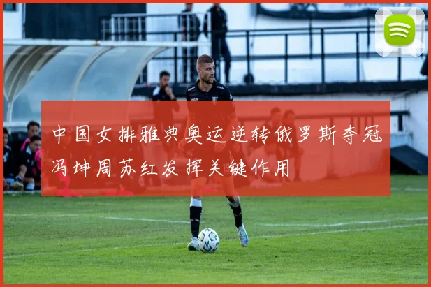 中国女排雅典奥运逆转俄罗斯夺冠冯坤周苏红发挥关键作用