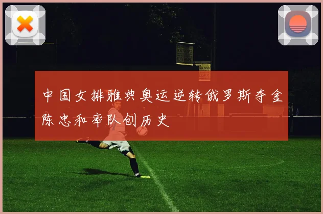 中国女排雅典奥运逆转俄罗斯夺金陈忠和率队创历史
