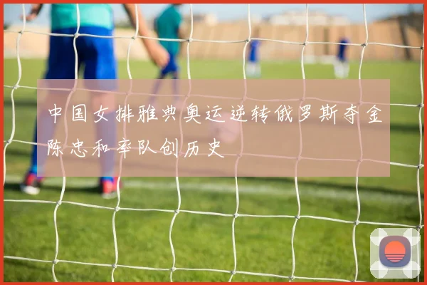 中国女排雅典奥运逆转俄罗斯夺金陈忠和率队创历史