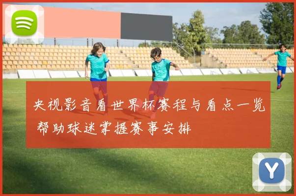 央视影音看世界杯赛程与看点一览 帮助球迷掌握赛事安排