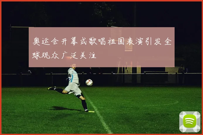 奥运会开幕式歌唱祖国表演引发全球观众广泛关注