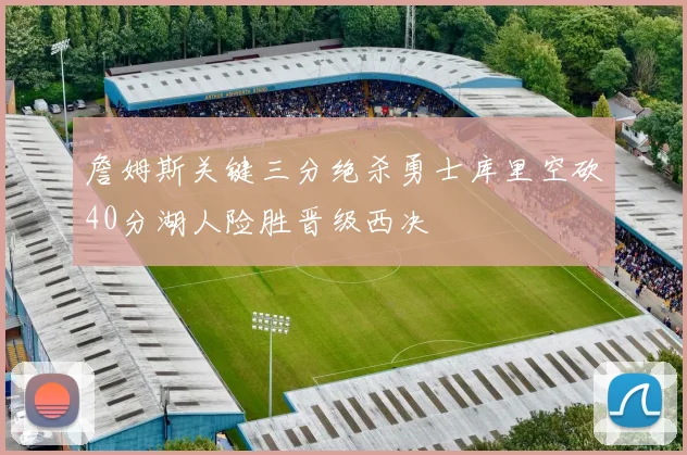 詹姆斯关键三分绝杀勇士库里空砍40分湖人险胜晋级西决