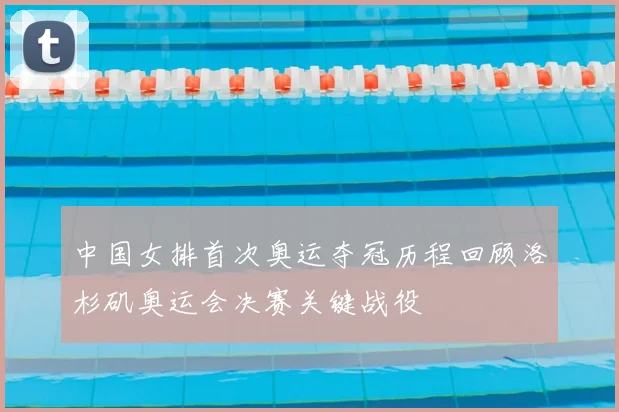 中国女排首次奥运夺冠历程回顾洛杉矶奥运会决赛关键战役