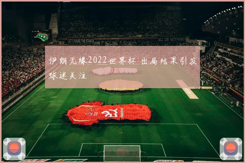 伊朗无缘2022世界杯 出局结果引发球迷关注