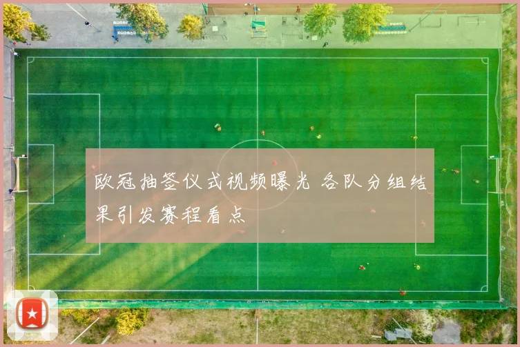 欧冠抽签仪式视频曝光 各队分组结果引发赛程看点