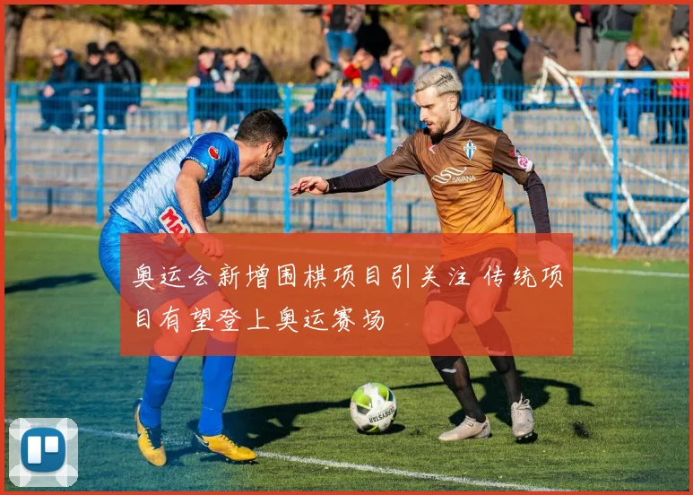 奥运会新增围棋项目引关注 传统项目有望登上奥运赛场