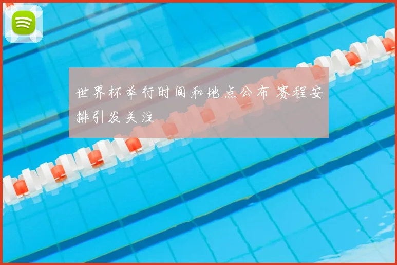 世界杯举行时间和地点公布 赛程安排引发关注