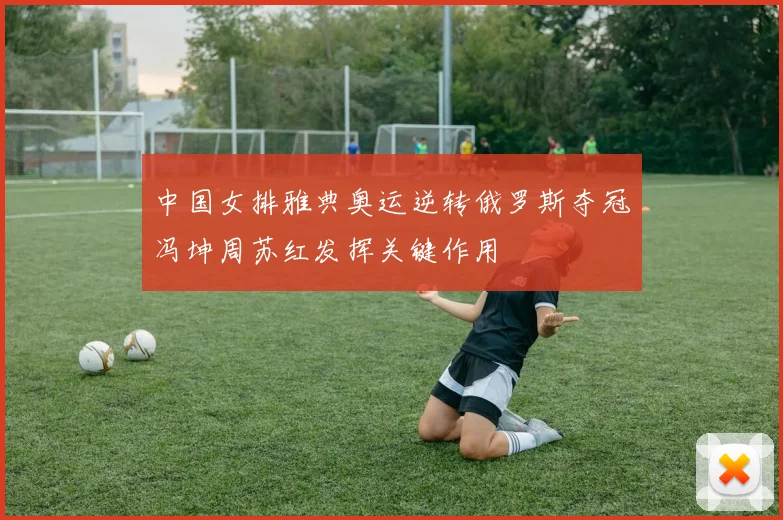 中国女排雅典奥运逆转俄罗斯夺冠冯坤周苏红发挥关键作用