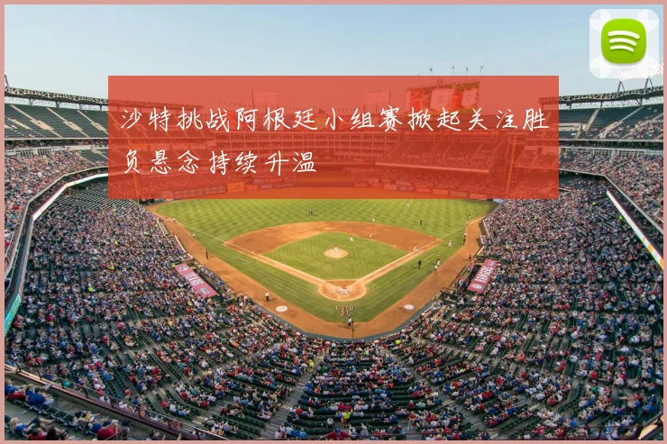 沙特挑战阿根廷小组赛掀起关注胜负悬念持续升温