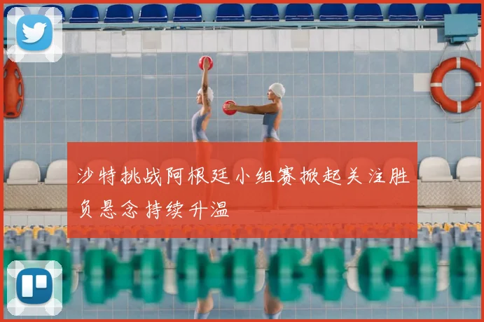 沙特挑战阿根廷小组赛掀起关注胜负悬念持续升温