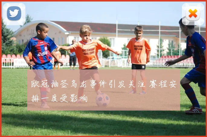欧冠抽签乌龙事件引发关注 赛程安排一度受影响