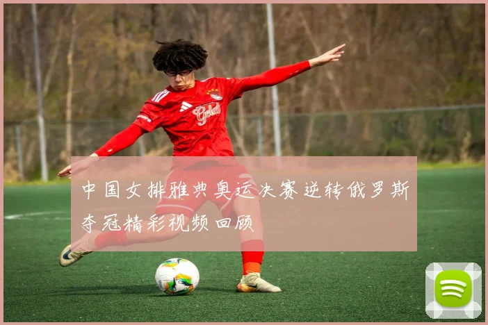 中国女排雅典奥运决赛逆转俄罗斯夺冠精彩视频回顾