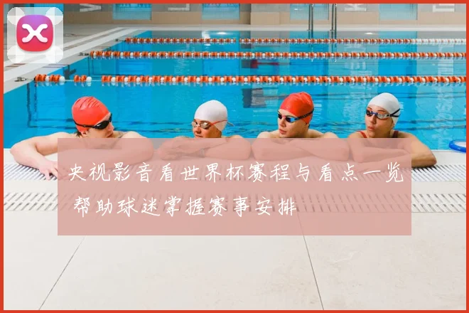 央视影音看世界杯赛程与看点一览 帮助球迷掌握赛事安排