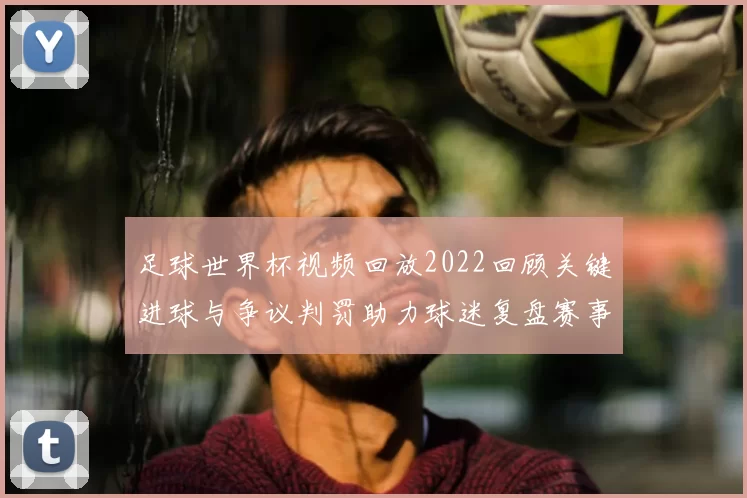 足球世界杯视频回放2022回顾关键进球与争议判罚助力球迷复盘赛事细节
