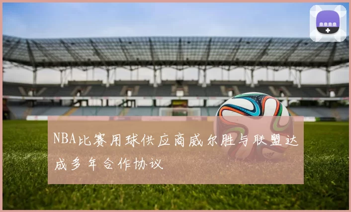 NBA比赛用球供应商威尔胜与联盟达成多年合作协议