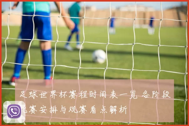 足球世界杯赛程时间表一览 各阶段比赛安排与观赛看点解析