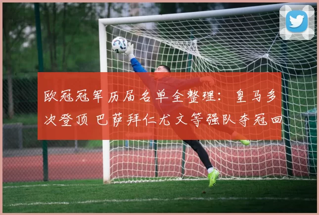 欧冠冠军历届名单全整理：皇马多次登顶 巴萨拜仁尤文等强队夺冠回顾