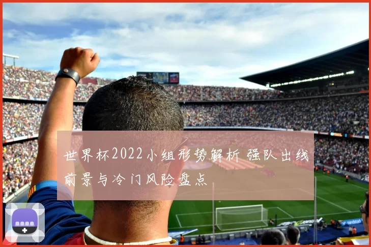 世界杯2022小组形势解析 强队出线前景与冷门风险盘点