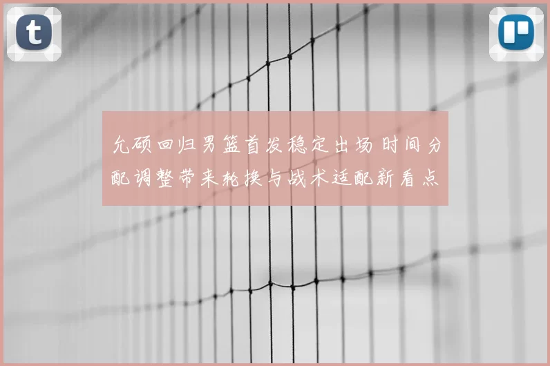 允硕回归男篮首发稳定出场 时间分配调整带来轮换与战术适配新看点