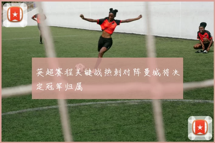 英超赛程关键战热刺对阵曼城将决定冠军归属
