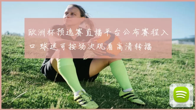 欧洲杯预选赛直播平台公布赛程入口 球迷可按场次观看高清转播