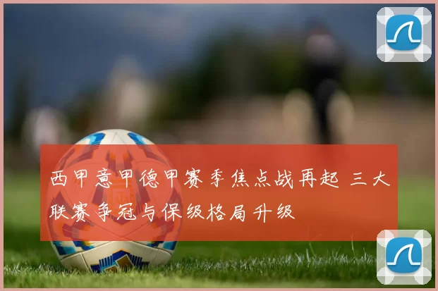 西甲意甲德甲赛季焦点战再起 三大联赛争冠与保级格局升级