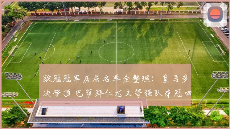 欧冠冠军历届名单全整理：皇马多次登顶 巴萨拜仁尤文等强队夺冠回顾