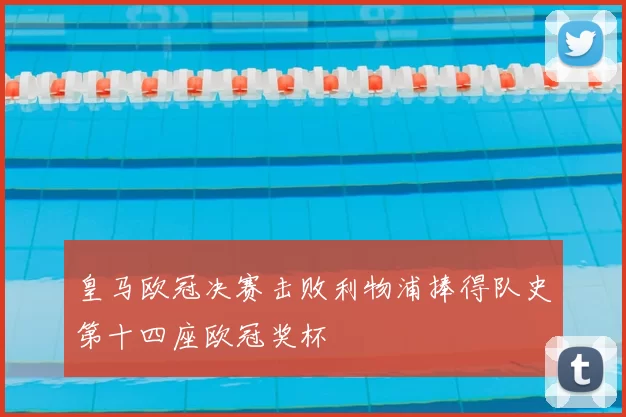 皇马欧冠决赛击败利物浦捧得队史第十四座欧冠奖杯