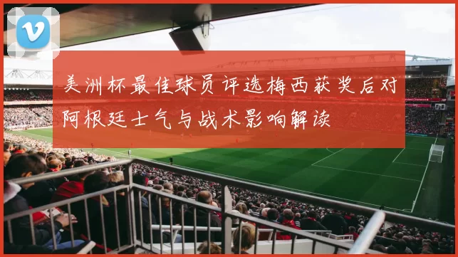 美洲杯最佳球员评选梅西获奖后对阿根廷士气与战术影响解读
