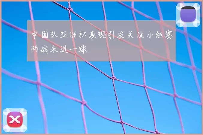 中国队亚洲杯表现引发关注小组赛两战未进一球