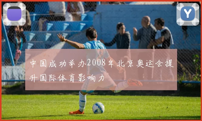 中国成功举办2008年北京奥运会提升国际体育影响力