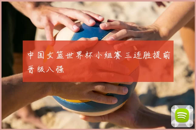 中国女篮世界杯小组赛三连胜提前晋级八强