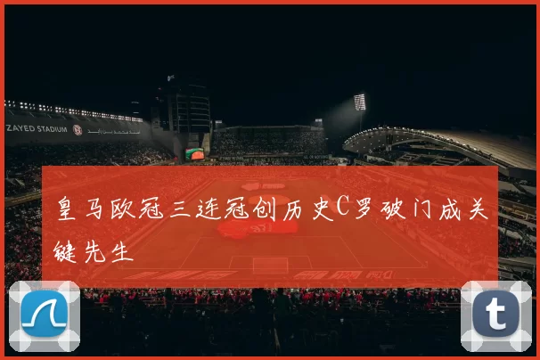 皇马欧冠三连冠创历史C罗破门成关键先生