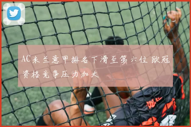 AC米兰意甲排名下滑至第六位 欧冠资格竞争压力加大