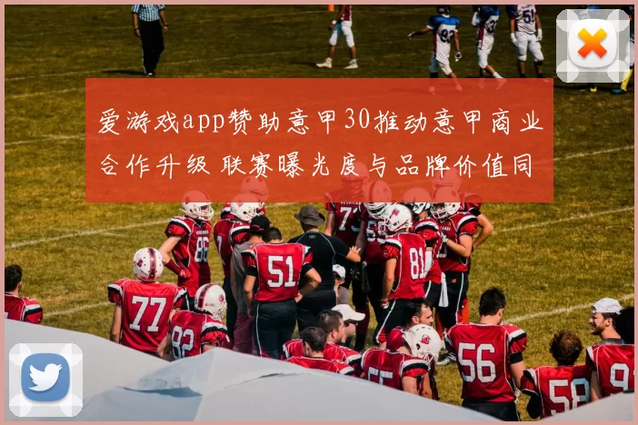 爱游戏app赞助意甲30推动意甲商业合作升级 联赛曝光度与品牌价值同步提升