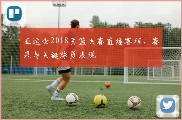 亚运会2018男篮决赛直播赛程、赛果与关键球员表现