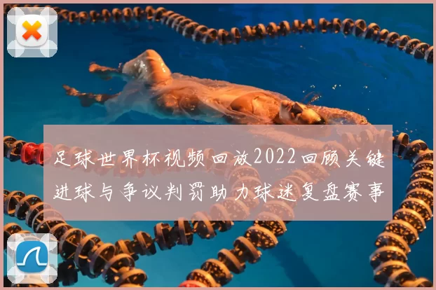 足球世界杯视频回放2022回顾关键进球与争议判罚助力球迷复盘赛事细节