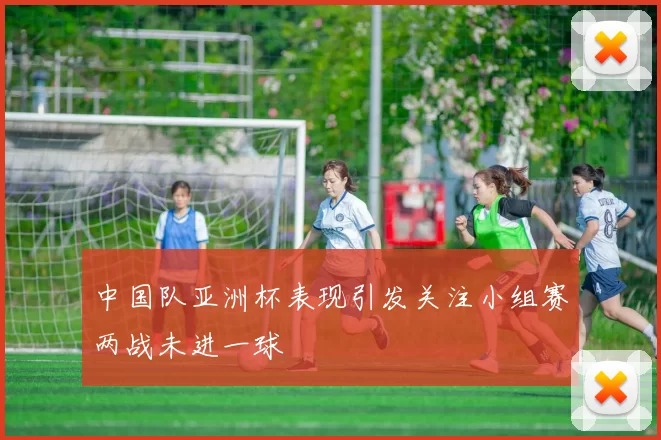 中国队亚洲杯表现引发关注小组赛两战未进一球