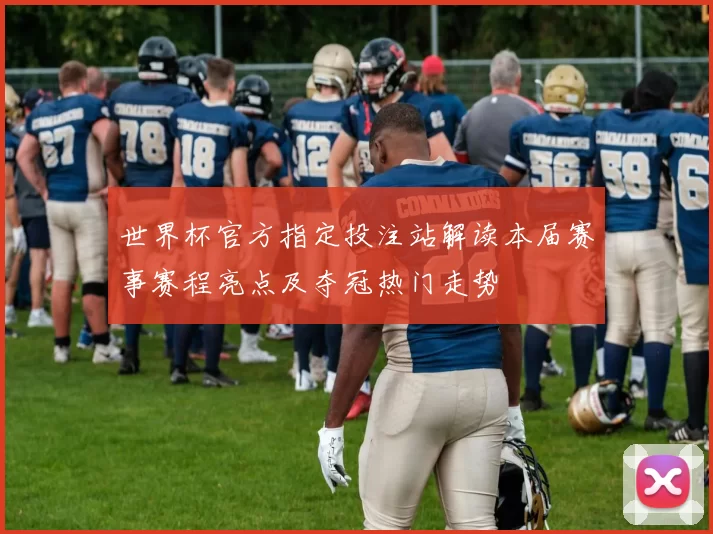 世界杯官方指定投注站解读本届赛事赛程亮点及夺冠热门走势