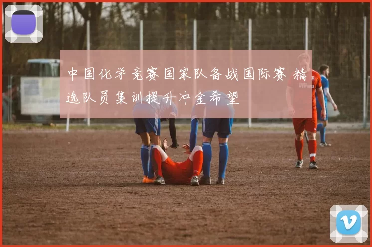 中国化学竞赛国家队备战国际赛 精选队员集训提升冲金希望