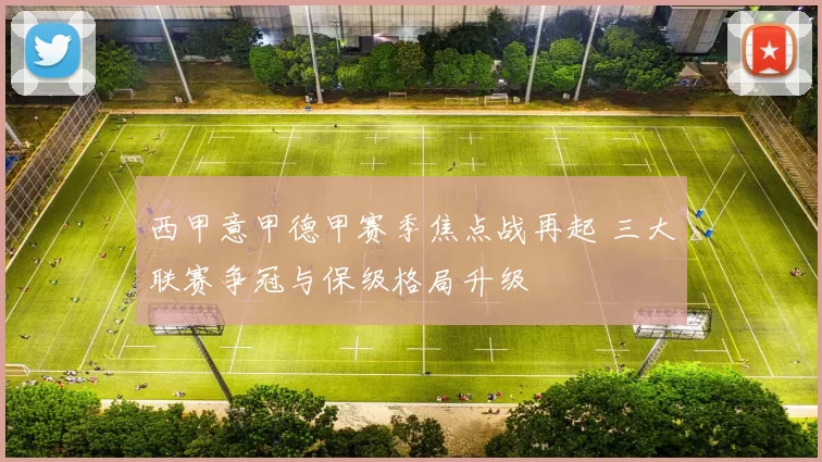 西甲意甲德甲赛季焦点战再起 三大联赛争冠与保级格局升级