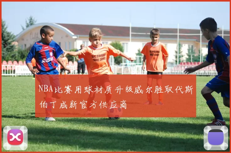 NBA比赛用球材质升级威尔胜取代斯伯丁成新官方供应商