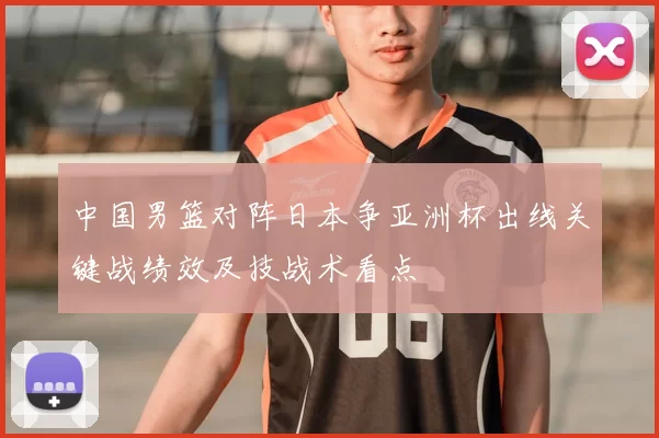 中国男篮对阵日本争亚洲杯出线关键战绩效及技战术看点