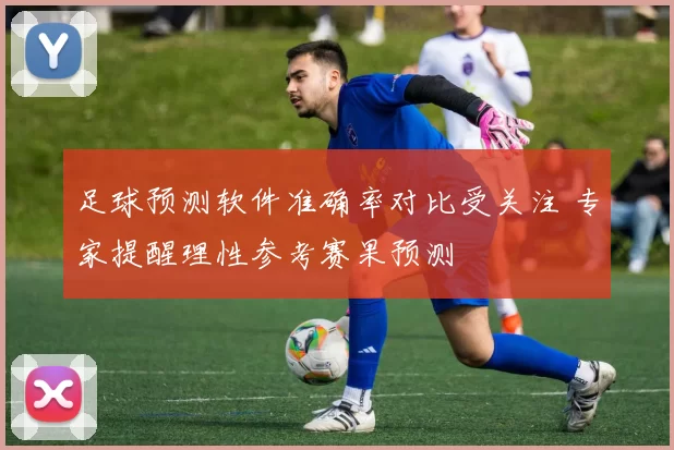 足球预测软件准确率对比受关注 专家提醒理性参考赛果预测