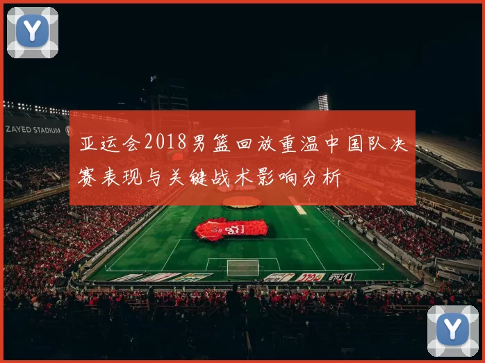 亚运会2018男篮回放重温中国队决赛表现与关键战术影响分析