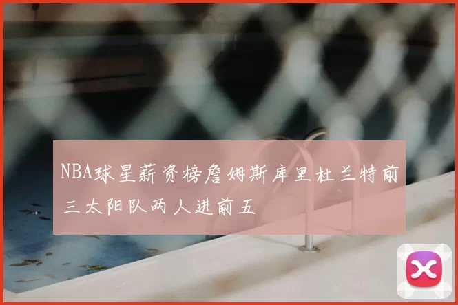 NBA球星薪资榜詹姆斯库里杜兰特前三太阳队两人进前五